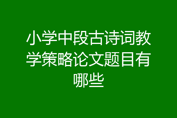 小学中段古诗词教学策略论文题目有哪些
