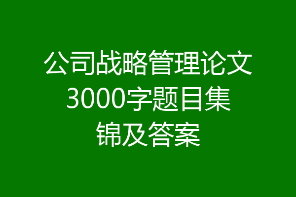 公司战略管理论文3000字题目集锦及答案