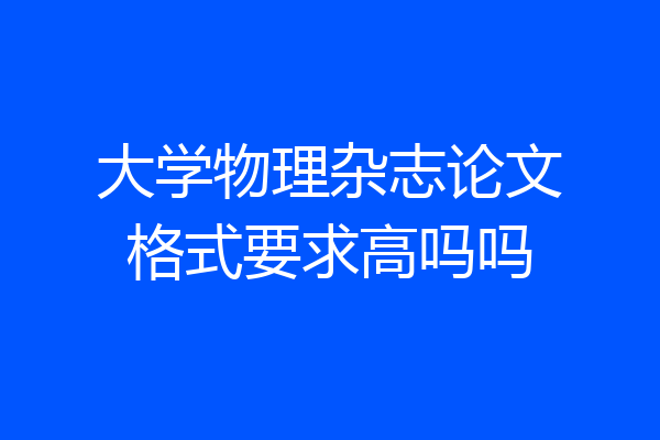 大学物理杂志论文格式要求高吗吗