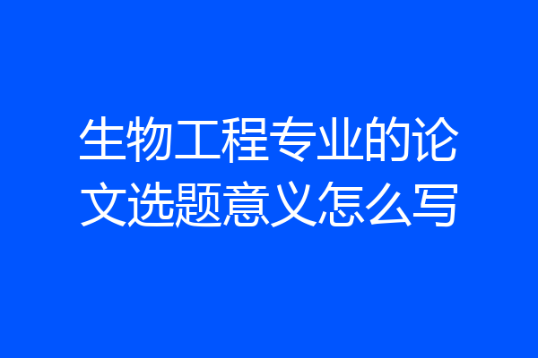 生物工程专业的论文选题意义怎么写