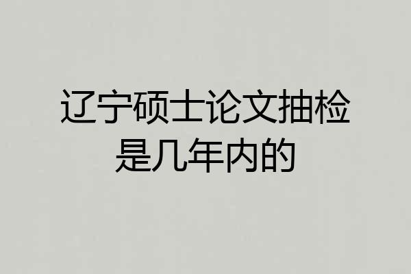 辽宁硕士论文抽检是几年内的