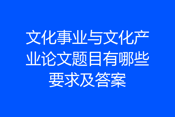 文化事业与文化产业论文题目有哪些要求及答案