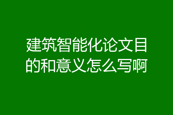 建筑智能化论文目的和意义怎么写啊