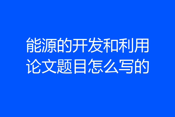 能源的开发和利用论文题目怎么写的