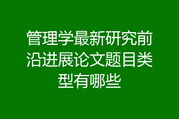 管理学最新研究前沿进展论文题目类型有哪些