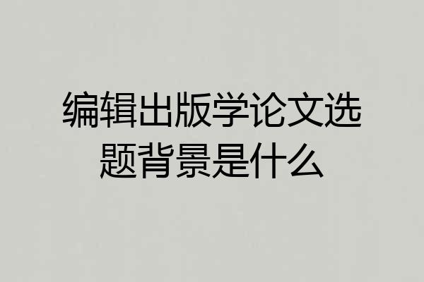编辑出版学论文选题背景是什么