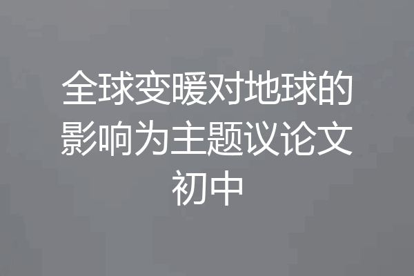 全球变暖对地球的影响为主题议论文初中
