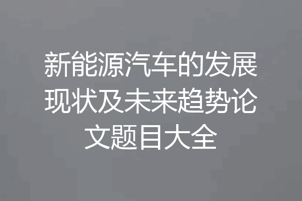 新能源汽车的发展现状及未来趋势论文题目大全
