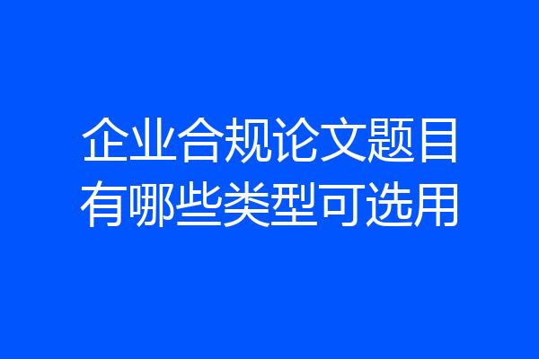 企业合规论文题目有哪些类型可选用