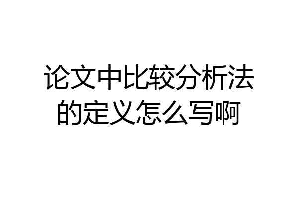 论文中比较分析法的定义怎么写啊