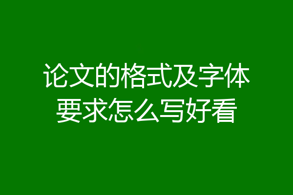 论文的格式及字体要求怎么写好看