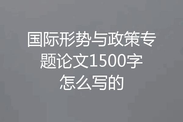 国际形势与政策专题论文1500字怎么写的