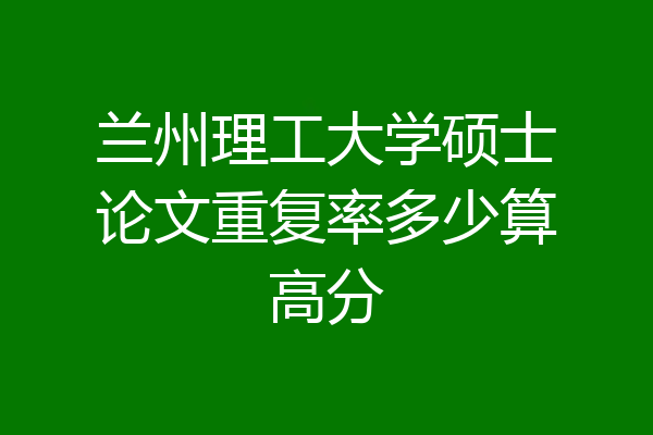 兰州理工大学硕士论文重复率多少算高分