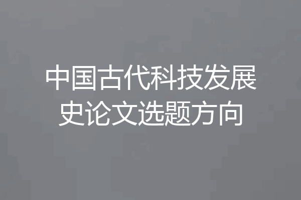 中国古代科技发展史论文选题方向