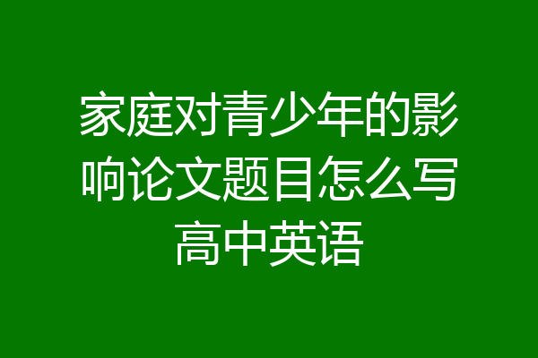 家庭对青少年的影响论文题目怎么写高中英语