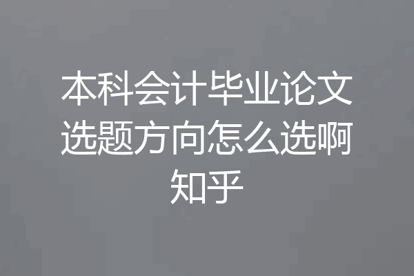 本科会计毕业论文选题方向怎么选啊知乎