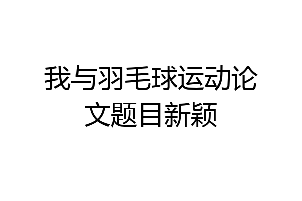 我与羽毛球运动论文题目新颖
