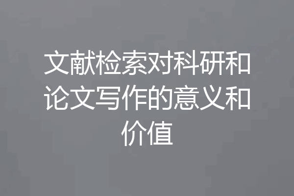 文献检索对科研和论文写作的意义和价值
