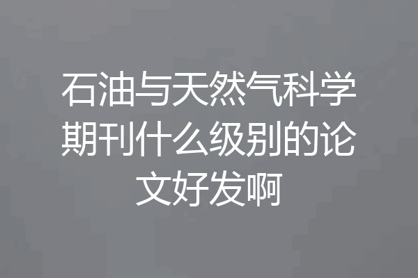 石油与天然气科学期刊什么级别的论文好发啊