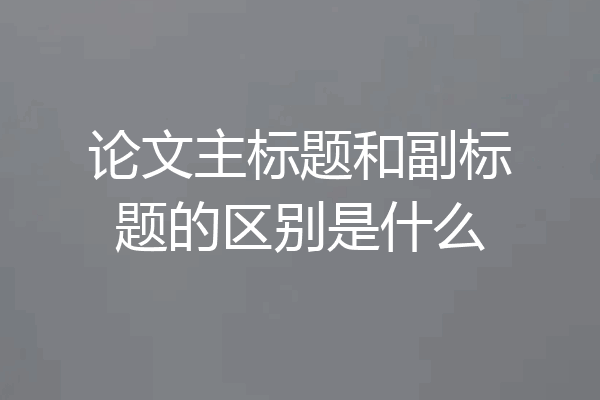 论文主标题和副标题的区别是什么