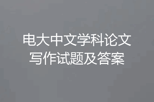 电大中文学科论文写作试题及答案