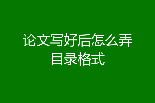 论文写好后怎么弄目录格式