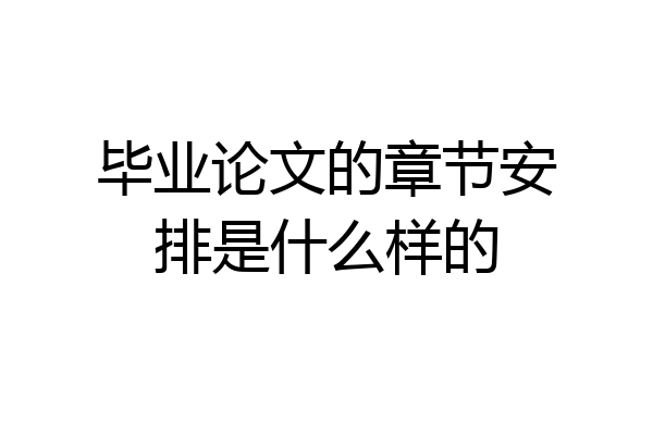 毕业论文的章节安排是什么样的