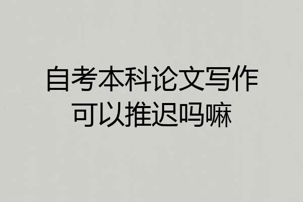 自考本科论文写作可以推迟吗嘛