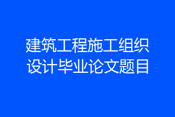 建筑工程施工组织设计毕业论文题目