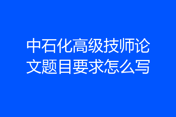 中石化高级技师论文题目要求怎么写