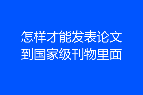 怎样才能发表论文到国家级刊物里面