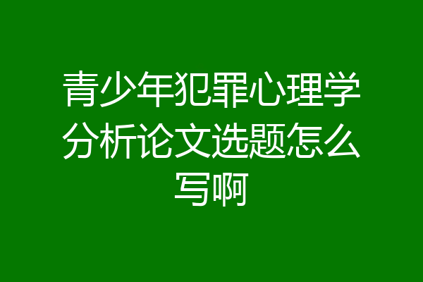 青少年犯罪心理学分析论文选题怎么写啊