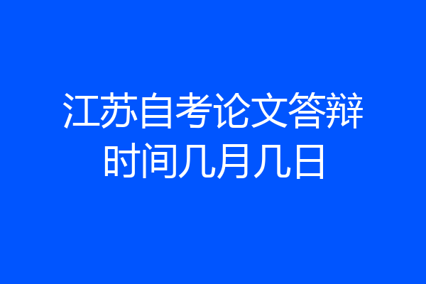 江苏自考论文答辩时间几月几日