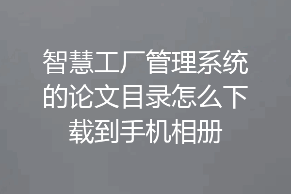 智慧工厂管理系统的论文目录怎么下载到手机相册