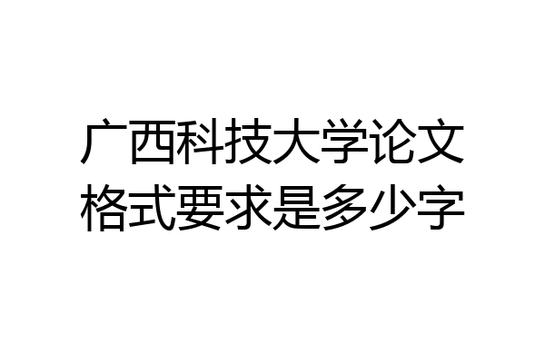 广西科技大学论文格式要求是多少字