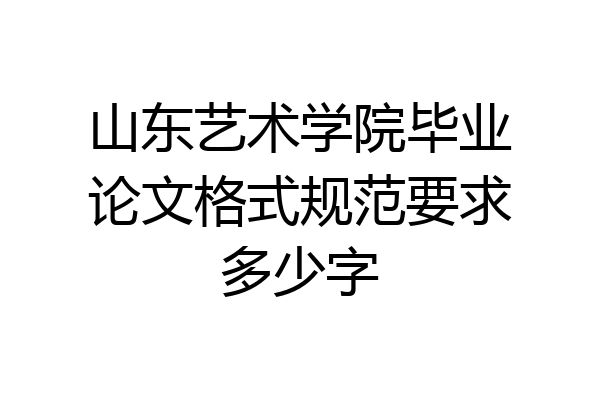 山东艺术学院毕业论文格式规范要求多少字