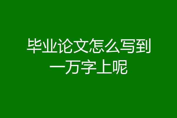 毕业论文怎么写到一万字上呢