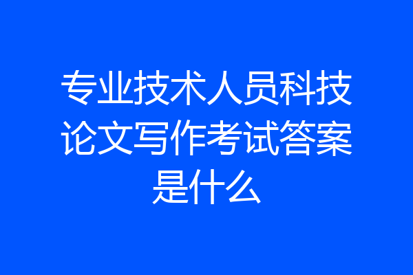 专业技术人员科技论文写作考试答案是什么