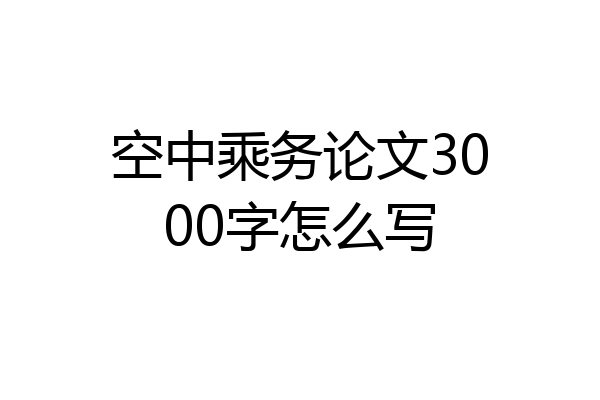 空中乘务论文3000字怎么写