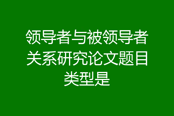 领导者与被领导者关系研究论文题目类型是