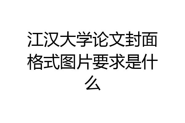 江汉大学论文封面格式图片要求是什么