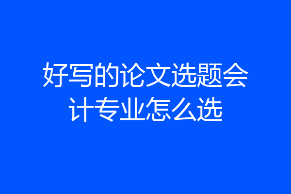 好写的论文选题会计专业怎么选