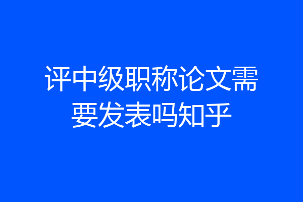 评中级职称论文需要发表吗知乎