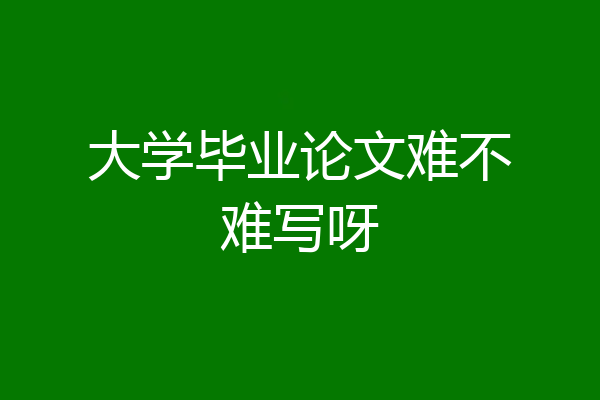 大学毕业论文难不难写呀