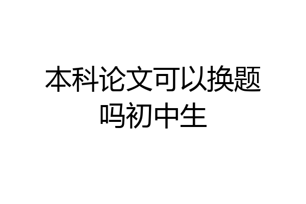 本科论文可以换题吗初中生