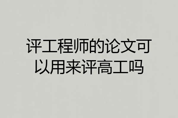 评工程师的论文可以用来评高工吗