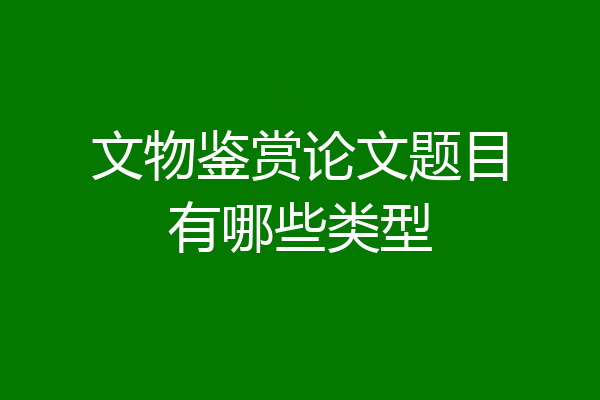 文物鉴赏论文题目有哪些类型