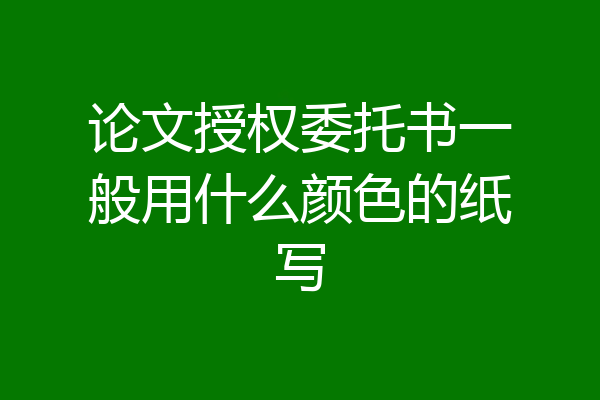 论文授权委托书一般用什么颜色的纸写