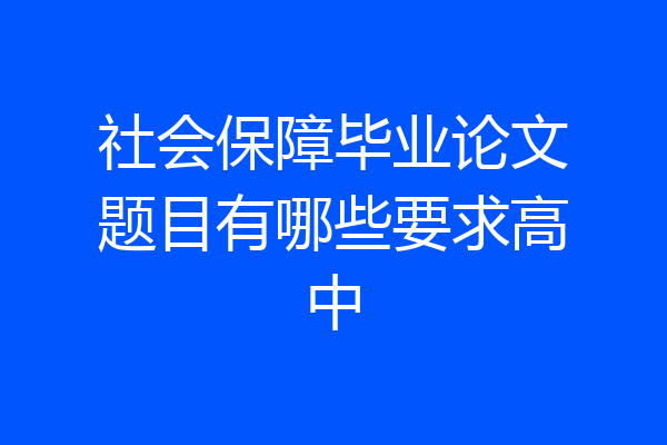 社会保障毕业论文题目有哪些要求高中