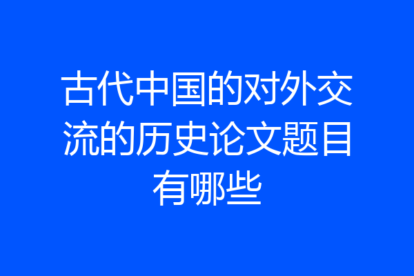 古代中国的对外交流的历史论文题目有哪些